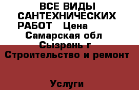 ВСЕ ВИДЫ САНТЕХНИЧЕСКИХ РАБОТ › Цена ­ 500 - Самарская обл., Сызрань г. Строительство и ремонт » Услуги   . Самарская обл.